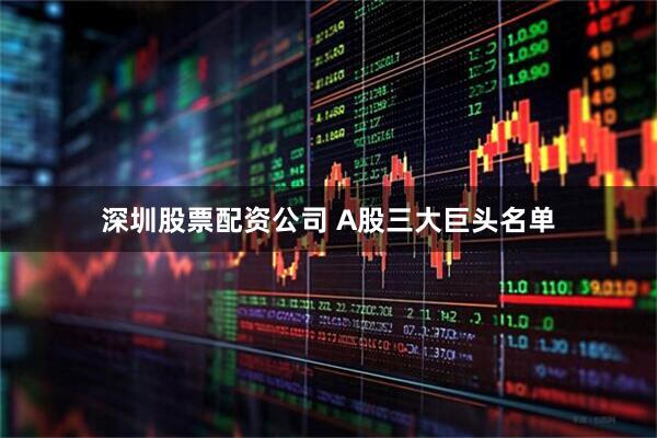 深圳股票配资公司 A股三大巨头名单
