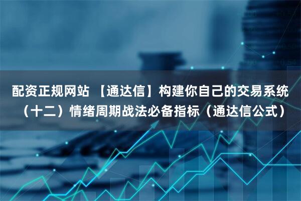 配资正规网站 【通达信】构建你自己的交易系统（十二）情绪周期战法必备指标（通达信公式）