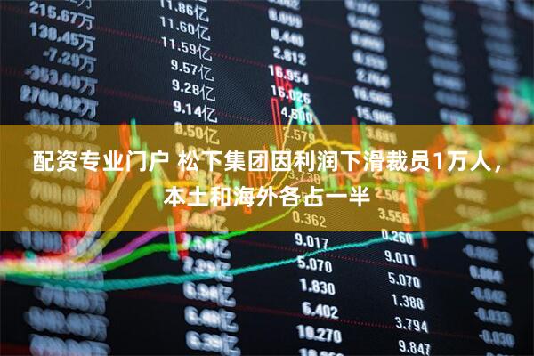 配资专业门户 松下集团因利润下滑裁员1万人，本土和海外各占一半