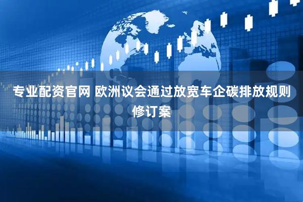 专业配资官网 欧洲议会通过放宽车企碳排放规则修订案