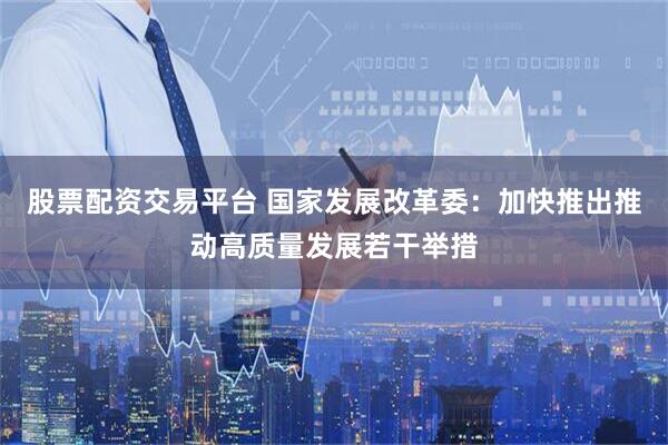 股票配资交易平台 国家发展改革委：加快推出推动高质量发展若干举措