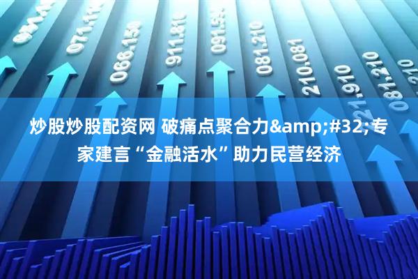 炒股炒股配资网 破痛点聚合力&#32;专家建言“金融活水”助力民营经济