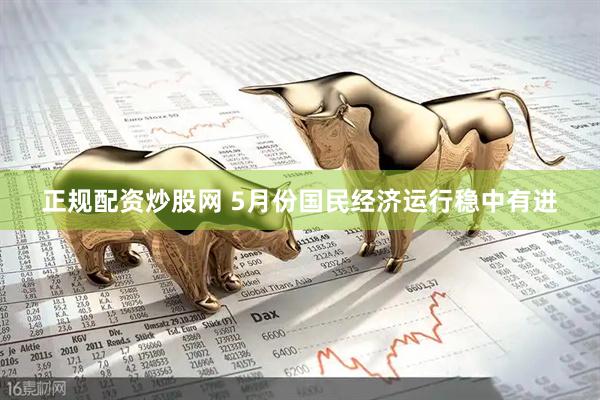 正规配资炒股网 5月份国民经济运行稳中有进