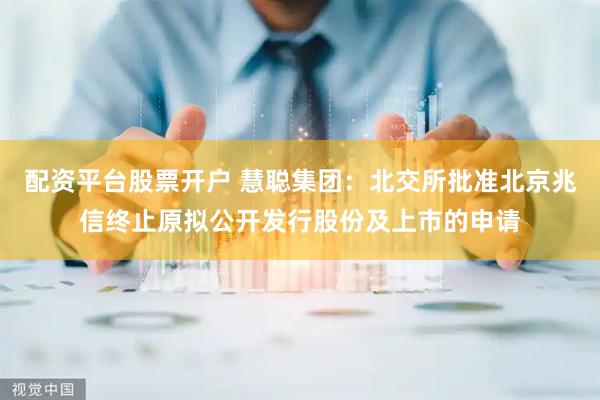 配资平台股票开户 慧聪集团：北交所批准北京兆信终止原拟公开发行股份及上市的申请