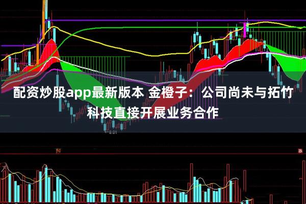 配资炒股app最新版本 金橙子：公司尚未与拓竹科技直接开展业务合作