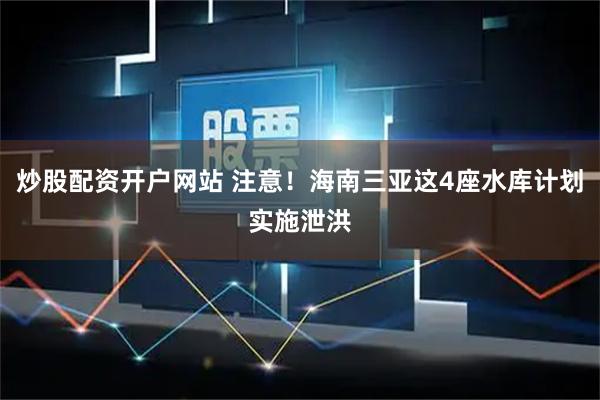 炒股配资开户网站 注意！海南三亚这4座水库计划实施泄洪