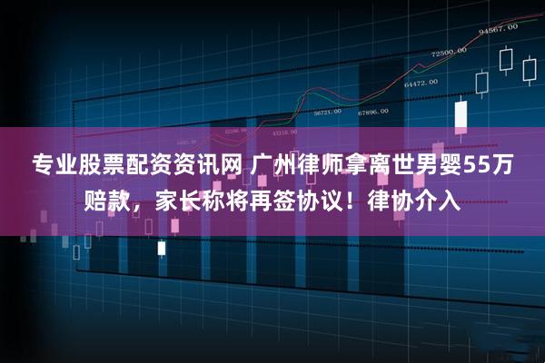 专业股票配资资讯网 广州律师拿离世男婴55万赔款，家长称将再签协议！律协介入
