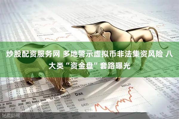 炒股配资服务网 多地警示虚拟币非法集资风险 八大类“资金盘”套路曝光