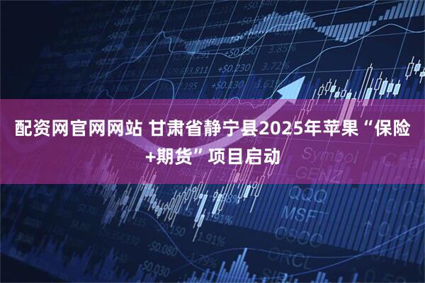 配资网官网网站 甘肃省静宁县2025年苹果“保险+期货”项目启动