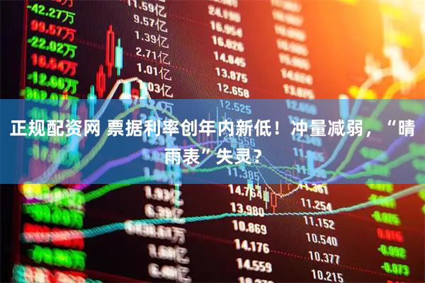 正规配资网 票据利率创年内新低！冲量减弱，“晴雨表”失灵？