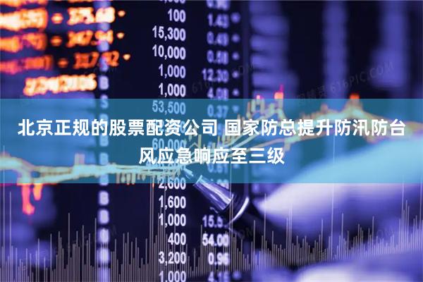 北京正规的股票配资公司 国家防总提升防汛防台风应急响应至三级
