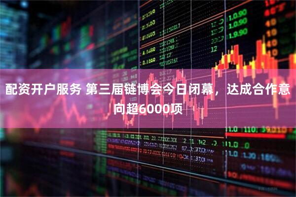 配资开户服务 第三届链博会今日闭幕，达成合作意向超6000项