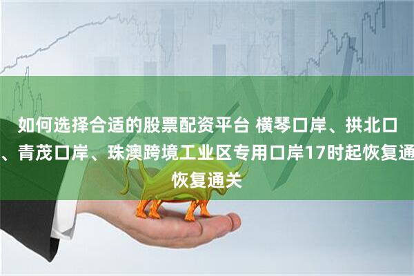 如何选择合适的股票配资平台 横琴口岸、拱北口岸、青茂口岸、珠澳跨境工业区专用口岸17时起恢复通关