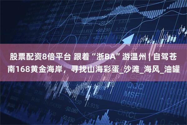 股票配资8倍平台 跟着“浙BA”游温州 | 自驾苍南168黄金海岸，寻找山海彩蛋_沙滩_海风_油罐