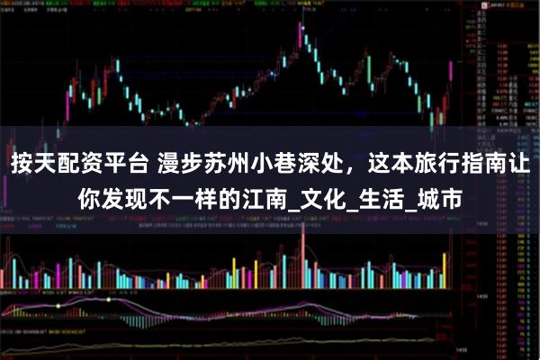 按天配资平台 漫步苏州小巷深处，这本旅行指南让你发现不一样的江南_文化_生活_城市