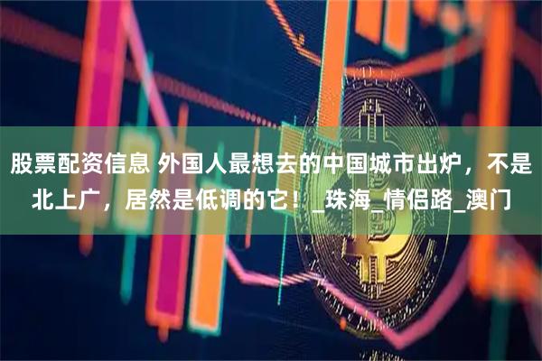 股票配资信息 外国人最想去的中国城市出炉，不是北上广，居然是低调的它！_珠海_情侣路_澳门