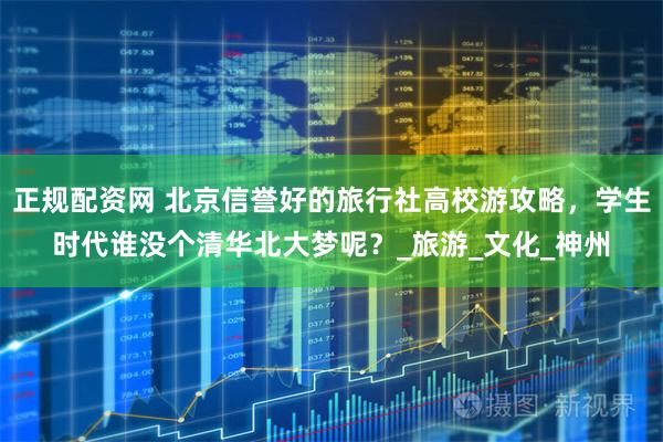正规配资网 北京信誉好的旅行社高校游攻略，学生时代谁没个清华北大梦呢？_旅游_文化_神州