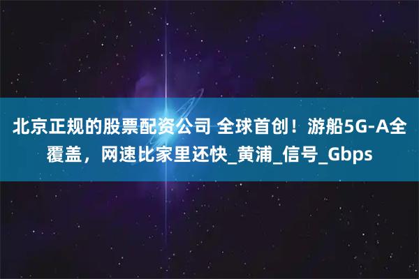 北京正规的股票配资公司 全球首创！游船5G-A全覆盖，网速比家里还快_黄浦_信号_Gbps