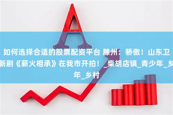 如何选择合适的股票配资平台 滕州：骄傲！山东卫视新剧《薪火相承》在我市开拍！_柴胡店镇_青少年_乡村