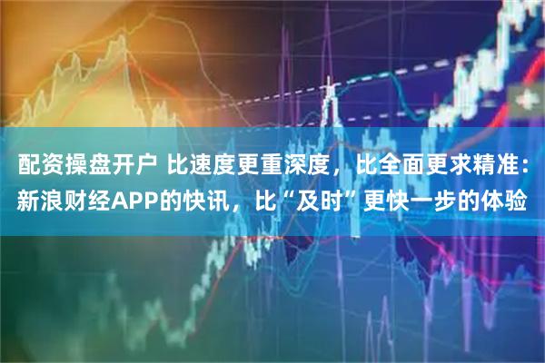 配资操盘开户 比速度更重深度，比全面更求精准：新浪财经APP的快讯，比“及时”更快一步的体验
