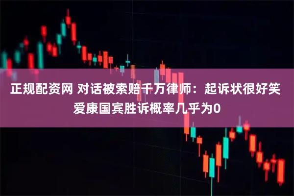 正规配资网 对话被索赔千万律师：起诉状很好笑 爱康国宾胜诉概率几乎为0