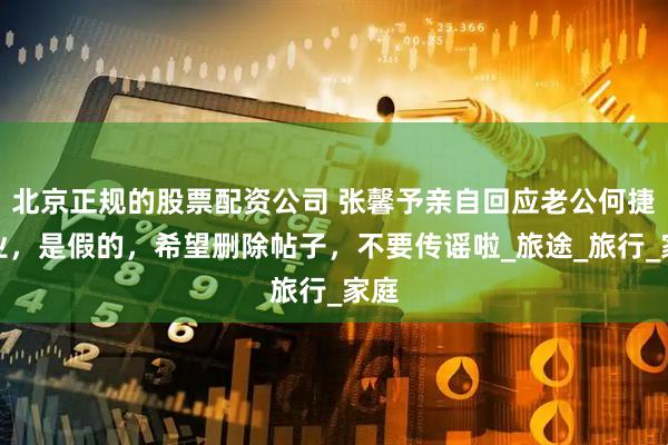 北京正规的股票配资公司 张馨予亲自回应老公何捷转业，是假的，希望删除帖子，不要传谣啦_旅途_旅行_家庭