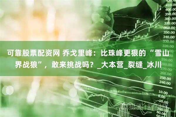 可靠股票配资网 乔戈里峰：比珠峰更狠的 “雪山界战狼”，敢来挑战吗？_大本营_裂缝_冰川
