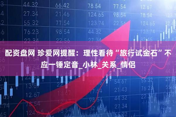 配资盘网 珍爱网提醒：理性看待“旅行试金石”不应一锤定音_小林_关系_情侣
