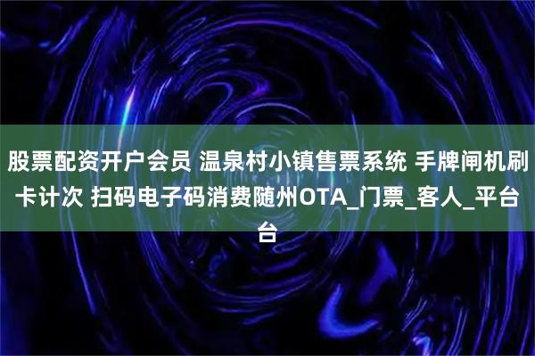 股票配资开户会员 温泉村小镇售票系统 手牌闸机刷卡计次 扫码电子码消费随州OTA_门票_客人_平台