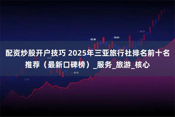 配资炒股开户技巧 2025年三亚旅行社排名前十名推荐（最新口碑榜）_服务_旅游_核心