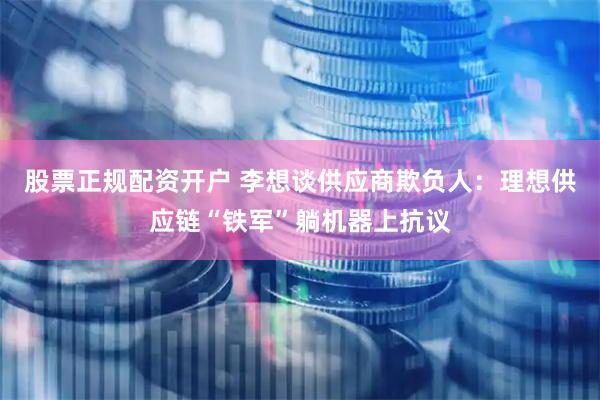 股票正规配资开户 李想谈供应商欺负人：理想供应链“铁军”躺机器上抗议