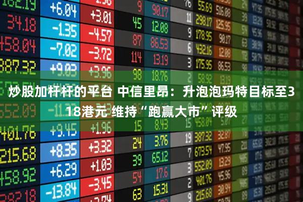 炒股加杆杆的平台 中信里昂：升泡泡玛特目标至318港元 维持“跑赢大市”评级