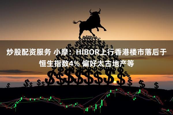 炒股配资服务 小摩：HIBOR上行香港楼市落后于恒生指数4% 偏好太古地产等