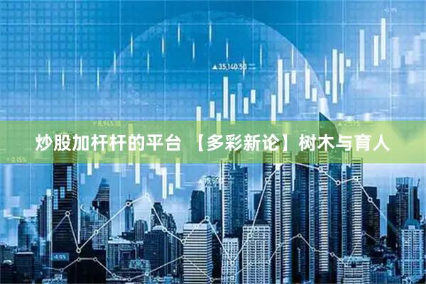 炒股加杆杆的平台 【多彩新论】树木与育人