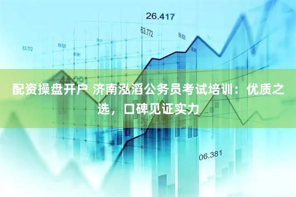 配资操盘开户 济南泓滔公务员考试培训：优质之选，口碑见证实力