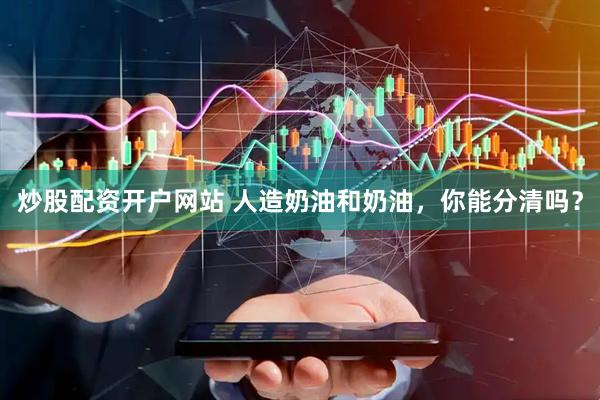 炒股配资开户网站 人造奶油和奶油，你能分清吗？
