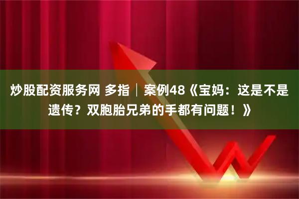 炒股配资服务网 多指│案例48《宝妈：这是不是遗传？双胞胎兄弟的手都有问题！》