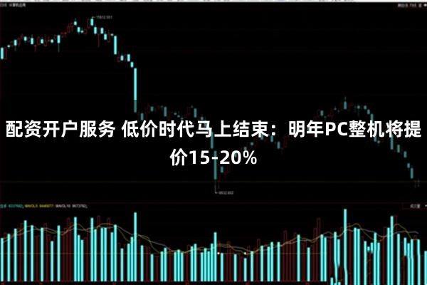 配资开户服务 低价时代马上结束:明年PC整机将提价15-20%