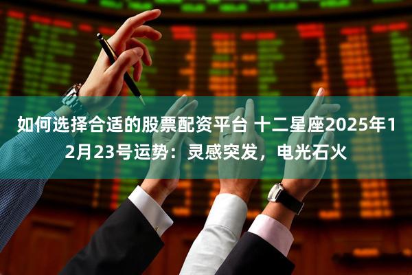 如何选择合适的股票配资平台 十二星座2025年12月23号运势：灵感突发，电光石火