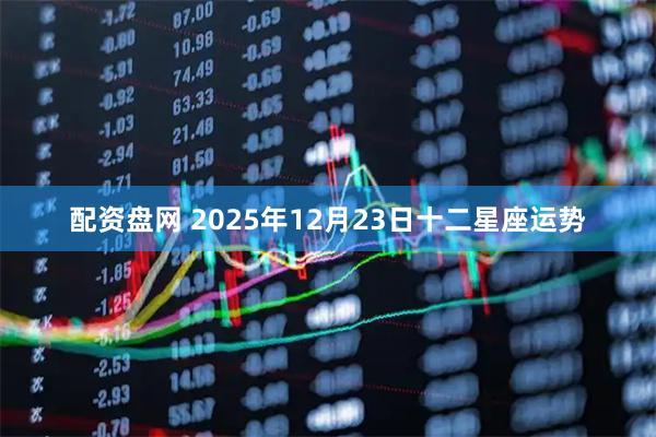 配资盘网 2025年12月23日十二星座运势