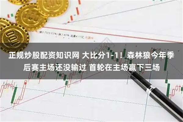 正规炒股配资知识网 大比分1-1！森林狼今年季后赛主场还没输过 首轮在主场赢下三场
