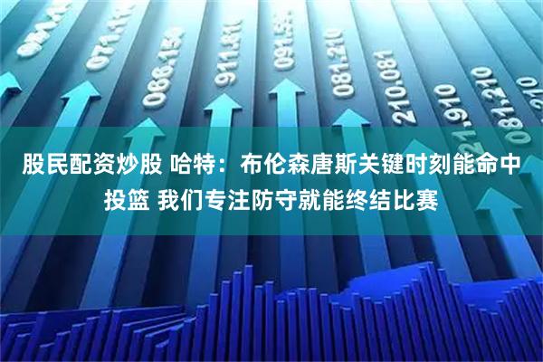 股民配资炒股 哈特：布伦森唐斯关键时刻能命中投篮 我们专注防守就能终结比赛