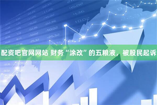配资吧官网网站 财务“涂改”的五粮液，被股民起诉