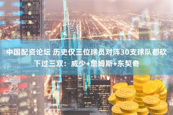 中国配资论坛 历史仅三位球员对阵30支球队都砍下过三双：威少+詹姆斯+东契奇