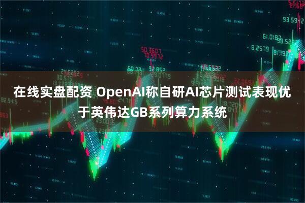 在线实盘配资 OpenAI称自研AI芯片测试表现优于英伟达GB系列算力系统