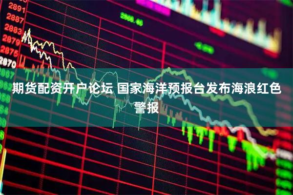 期货配资开户论坛 国家海洋预报台发布海浪红色警报